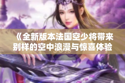 《全新版本法国空少将带来别样的空中浪漫与惊喜体验》