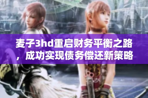 麦子3hd重启财务平衡之路，成功实现债务偿还新策略