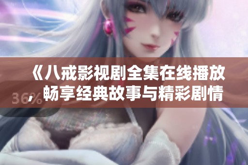 《八戒影视剧全集在线播放，畅享经典故事与精彩剧情》