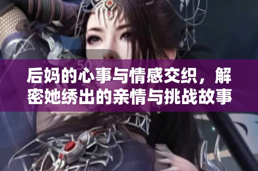 后妈的心事与情感交织，解密她绣出的亲情与挑战故事