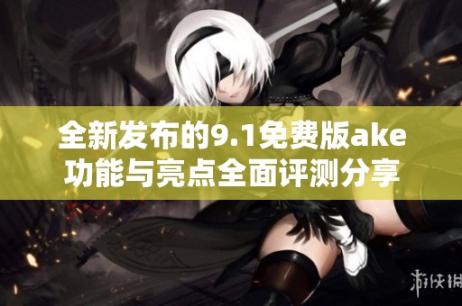 全新发布的9.1免费版ake功能与亮点全面评测分享