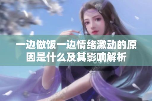 一边做饭一边情绪激动的原因是什么及其影响解析