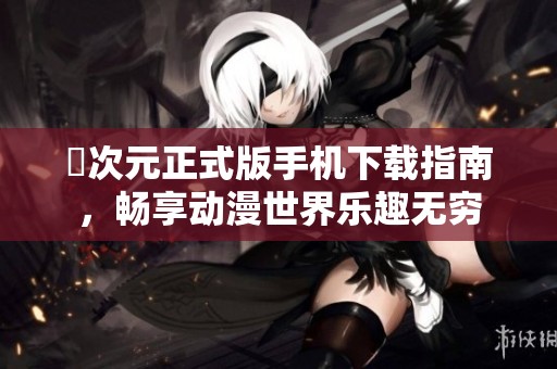 囧次元正式版手机下载指南，畅享动漫世界乐趣无穷