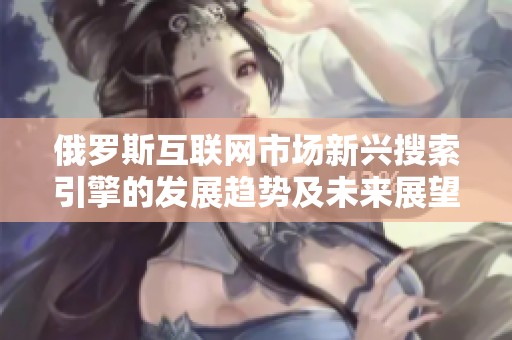 俄罗斯互联网市场新兴搜索引擎的发展趋势及未来展望