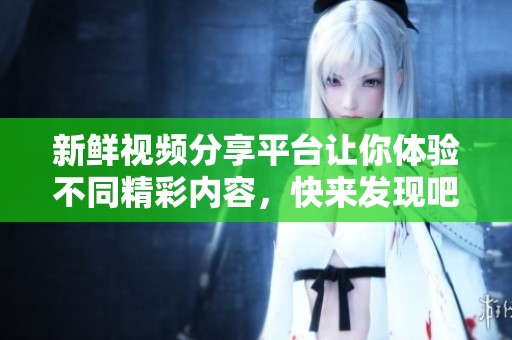 新鲜视频分享平台让你体验不同精彩内容，快来发现吧！