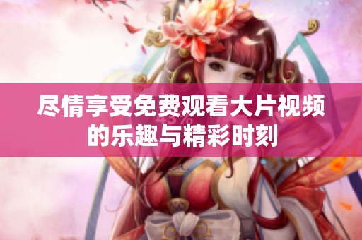 尽情享受免费观看大片视频的乐趣与精彩时刻