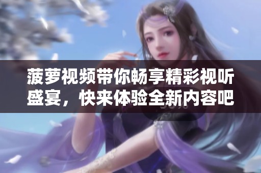 菠萝视频带你畅享精彩视听盛宴，快来体验全新内容吧