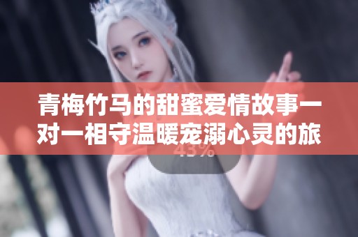 青梅竹马的甜蜜爱情故事一对一相守温暖宠溺心灵的旅程