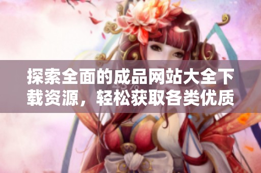 探索全面的成品网站大全下载资源，轻松获取各类优质应用和工具