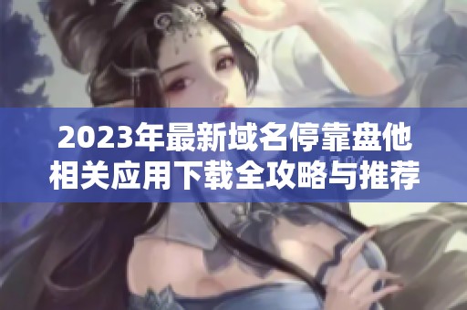 2023年最新域名停靠盘他相关应用下载全攻略与推荐