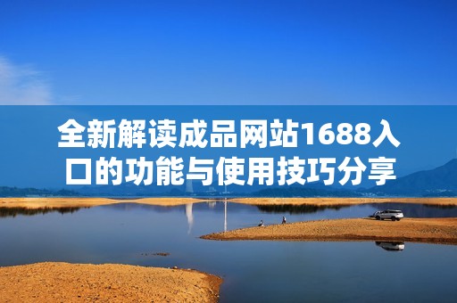 全新解读成品网站1688入口的功能与使用技巧分享
