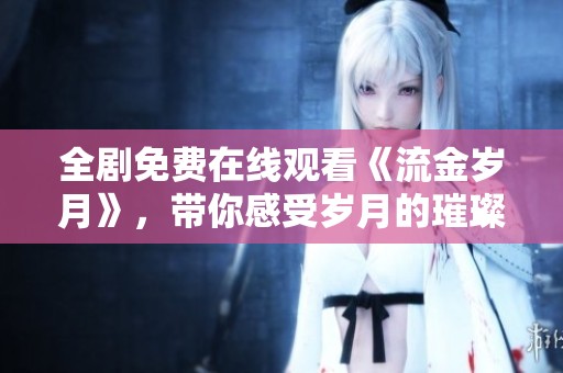 全剧免费在线观看《流金岁月》，带你感受岁月的璀璨与沉淀