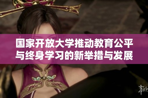 国家开放大学推动教育公平与终身学习的新举措与发展前景