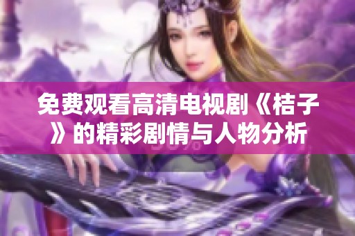 免费观看高清电视剧《桔子》的精彩剧情与人物分析