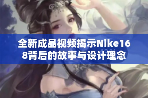 全新成品视频揭示Nike168背后的故事与设计理念