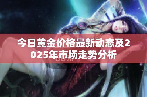 今日黄金价格最新动态及2025年市场走势分析