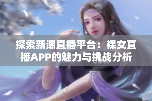 探索新潮直播平台：裸女直播APP的魅力与挑战分析