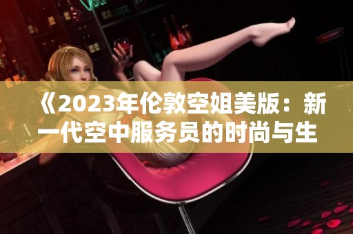 《2023年伦敦空姐美版：新一代空中服务员的时尚与生活》