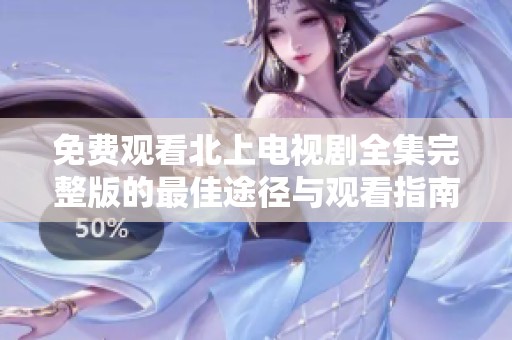 免费观看北上电视剧全集完整版的最佳途径与观看指南