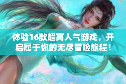 体验16款超高人气游戏，开启属于你的无尽冒险旅程！