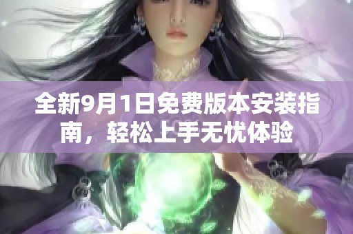 全新9月1日免费版本安装指南，轻松上手无忧体验