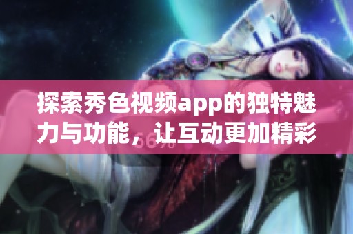 探索秀色视频app的独特魅力与功能，让互动更加精彩有趣