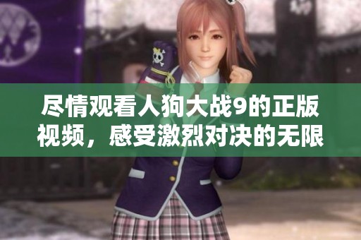 尽情观看人狗大战9的正版视频，感受激烈对决的无限乐趣！
