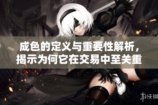 成色的定义与重要性解析，揭示为何它在交易中至关重要
