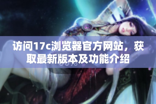 访问17c浏览器官方网站，获取最新版本及功能介绍