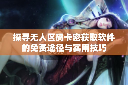 探寻无人区码卡密获取软件的免费途径与实用技巧