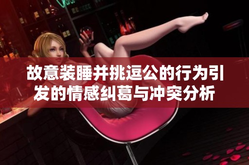 故意装睡并挑逗公的行为引发的情感纠葛与冲突分析