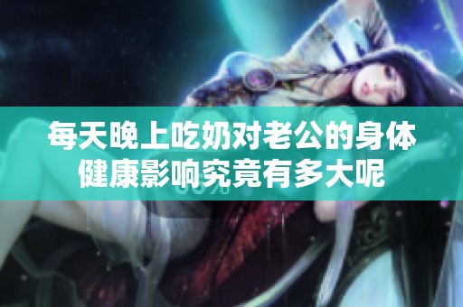 每天晚上吃奶对老公的身体健康影响究竟有多大呢