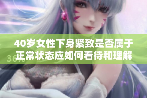 40岁女性下身紧致是否属于正常状态应如何看待和理解