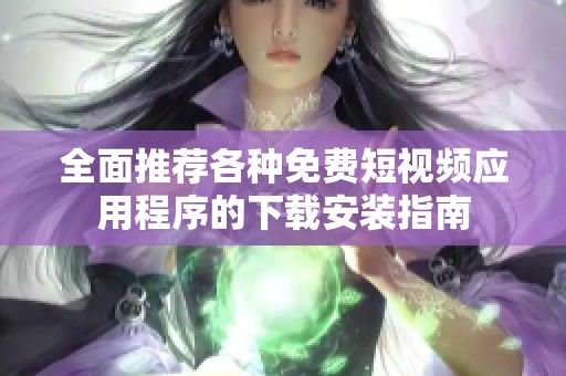 全面推荐各种免费短视频应用程序的下载安装指南
