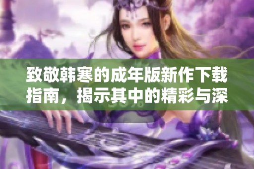 致敬韩寒的成年版新作下载指南，揭示其中的精彩与深意