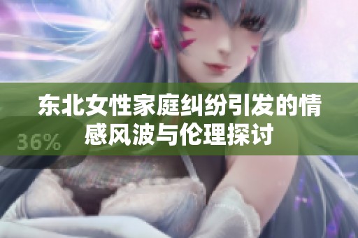 东北女性家庭纠纷引发的情感风波与伦理探讨