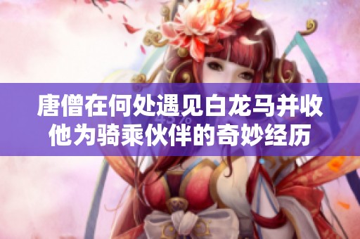 唐僧在何处遇见白龙马并收他为骑乘伙伴的奇妙经历