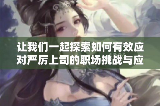 让我们一起探索如何有效应对严厉上司的职场挑战与应对策略