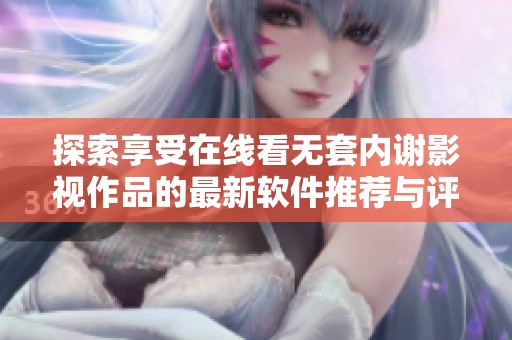 探索享受在线看无套内谢影视作品的最新软件推荐与评测分享