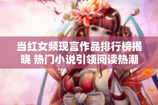 当红女频现言作品排行榜揭晓 热门小说引领阅读热潮