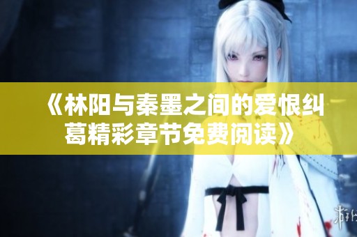 《林阳与秦墨之间的爱恨纠葛精彩章节免费阅读》