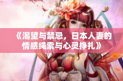 《渴望与禁忌，日本人妻的情感绳索与心灵挣扎》