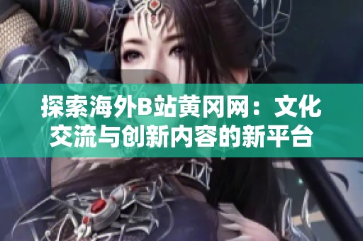 探索海外B站黄冈网：文化交流与创新内容的新平台