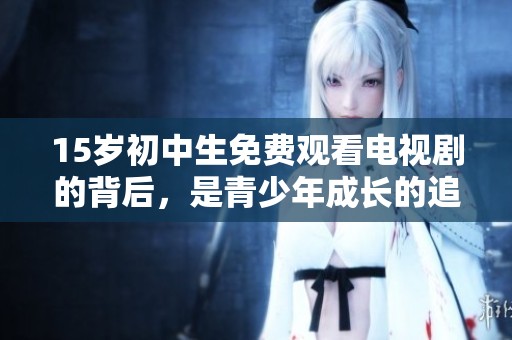 15岁初中生免费观看电视剧的背后，是青少年成长的追寻与思考