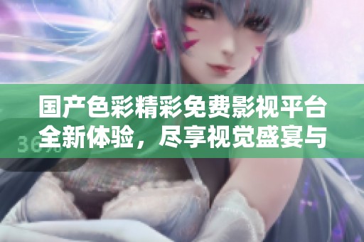 国产色彩精彩免费影视平台全新体验，尽享视觉盛宴与快乐时光