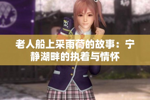 老人船上采雨荷的故事：宁静湖畔的执着与情怀