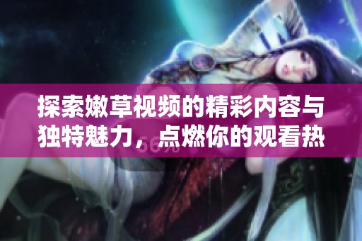 探索嫩草视频的精彩内容与独特魅力，点燃你的观看热情