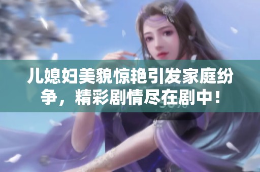 儿媳妇美貌惊艳引发家庭纷争，精彩剧情尽在剧中！