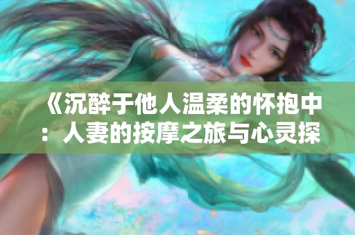 《沉醉于他人温柔的怀抱中：人妻的按摩之旅与心灵探索》