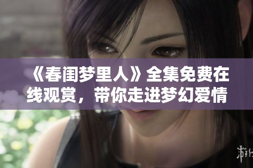 《春闺梦里人》全集免费在线观赏，带你走进梦幻爱情世界